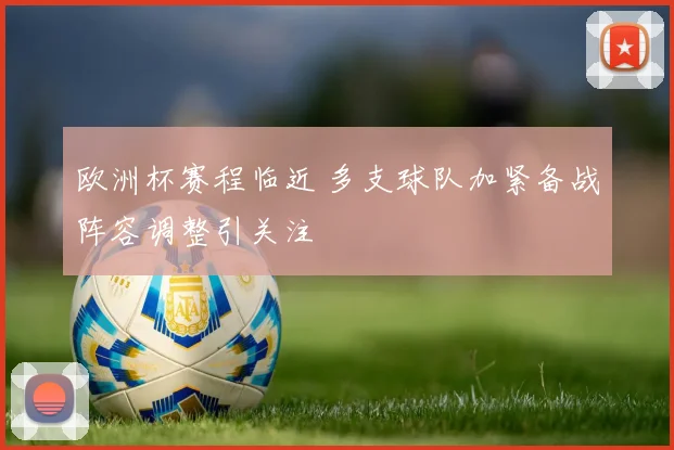 欧洲杯赛程临近 多支球队加紧备战阵容调整引关注