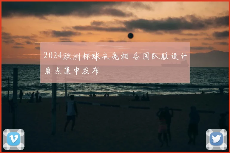 2024欧洲杯球衣亮相 各国队服设计看点集中发布