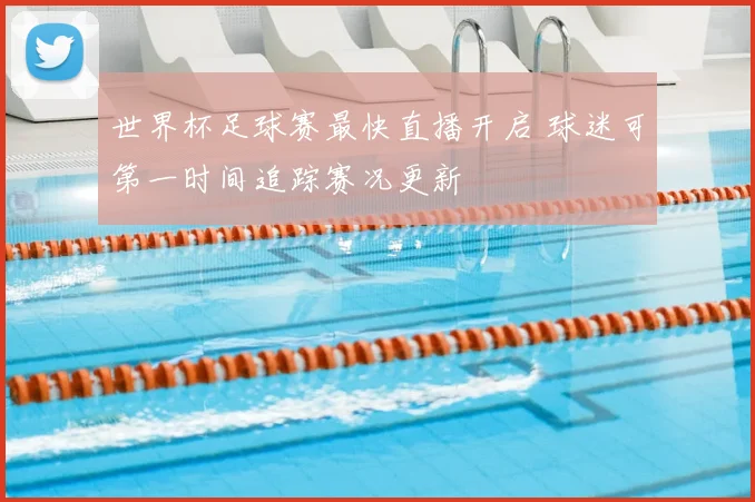 世界杯足球赛最快直播开启 球迷可第一时间追踪赛况更新