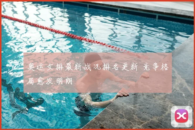 奥运女排最新战况排名更新 竞争格局愈发明朗