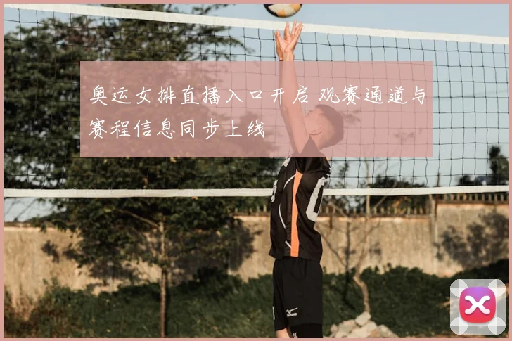奥运女排直播入口开启 观赛通道与赛程信息同步上线