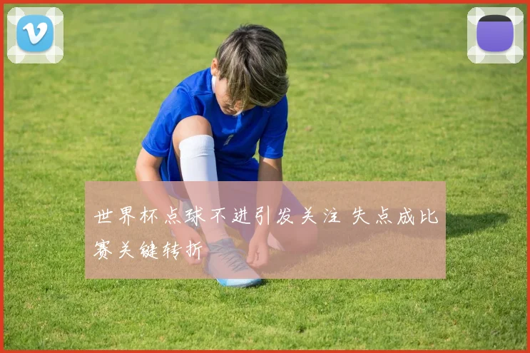 世界杯点球不进引发关注 失点成比赛关键转折