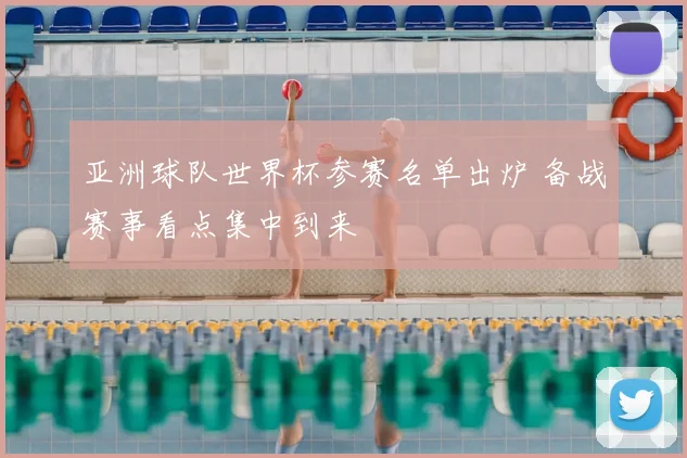 亚洲球队世界杯参赛名单出炉 备战赛事看点集中到来