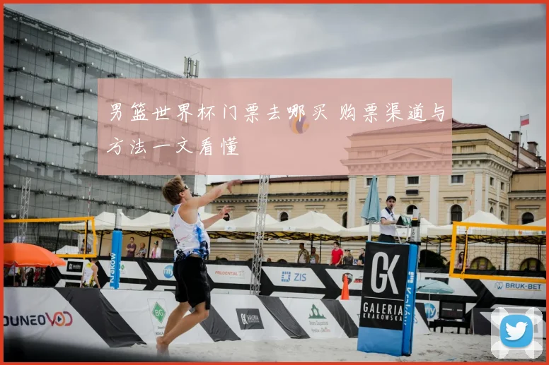 男篮世界杯门票去哪买 购票渠道与方法一文看懂