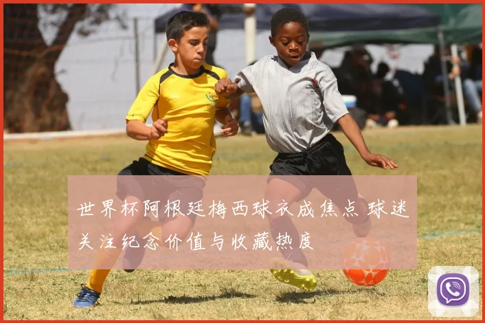 世界杯阿根廷梅西球衣成焦点 球迷关注纪念价值与收藏热度