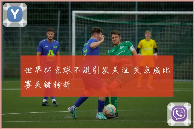 世界杯点球不进引发关注 失点成比赛关键转折
