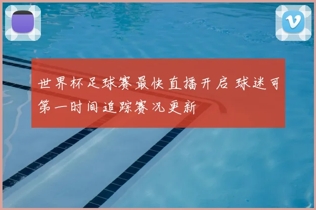 世界杯足球赛最快直播开启 球迷可第一时间追踪赛况更新