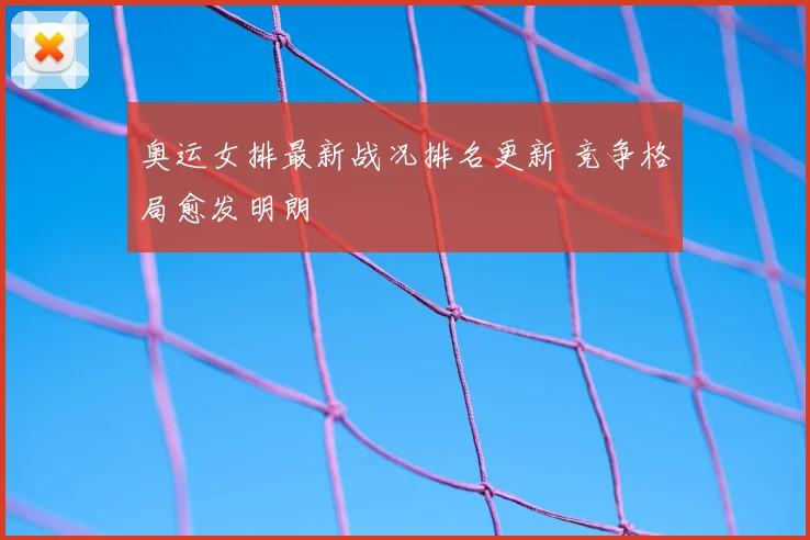 奥运女排最新战况排名更新 竞争格局愈发明朗