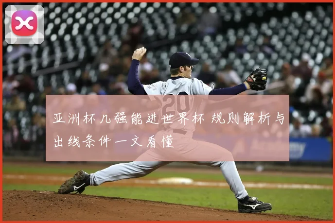 亚洲杯几强能进世界杯 规则解析与出线条件一文看懂