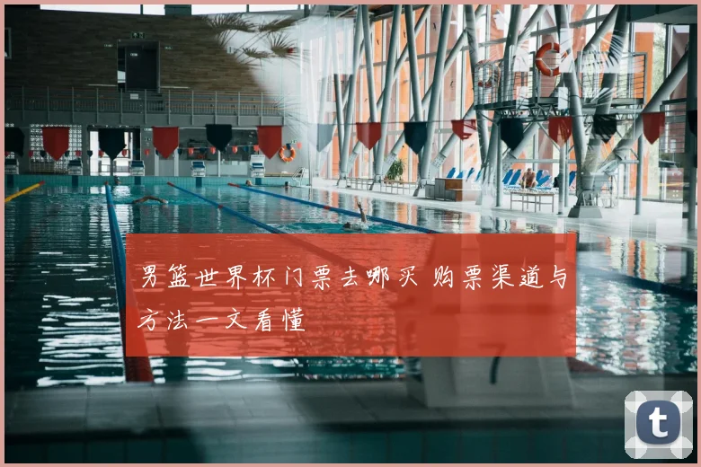 男篮世界杯门票去哪买 购票渠道与方法一文看懂