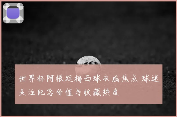 世界杯阿根廷梅西球衣成焦点 球迷关注纪念价值与收藏热度
