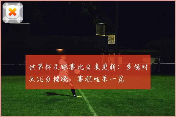 世界杯足球赛比分表更新：多场对决比分揭晓，赛程结果一览