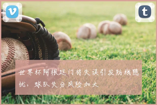 世界杯阿根廷门将失误引发防线隐忧，球队失分风险加大