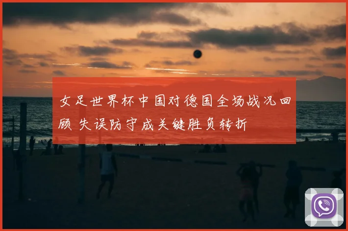 女足世界杯中国对德国全场战况回顾 失误防守成关键胜负转折