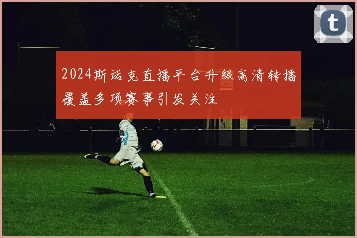 2024斯诺克直播平台升级高清转播覆盖多项赛事引发关注