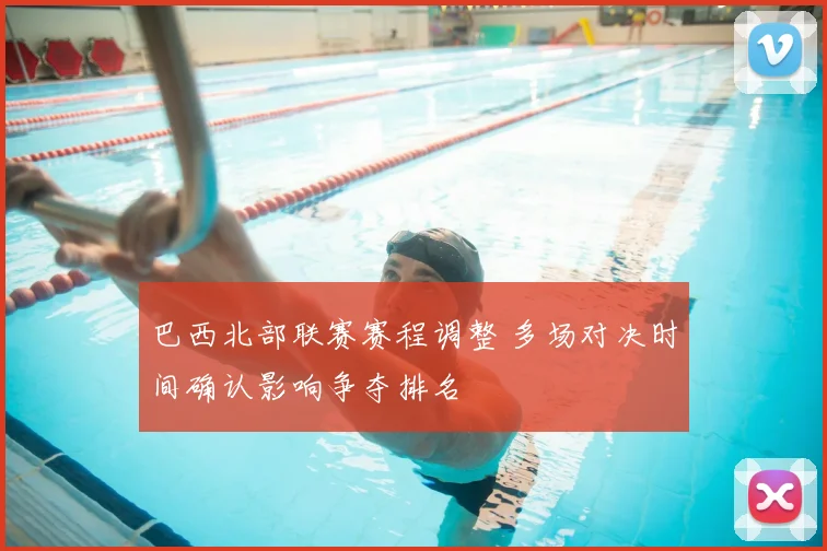 巴西北部联赛赛程调整 多场对决时间确认影响争夺排名
