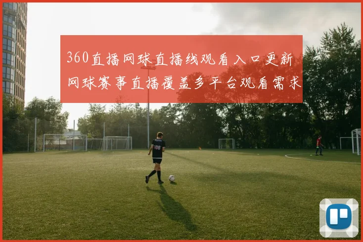 360直播网球直播线观看入口更新 网球赛事直播覆盖多平台观看需求
