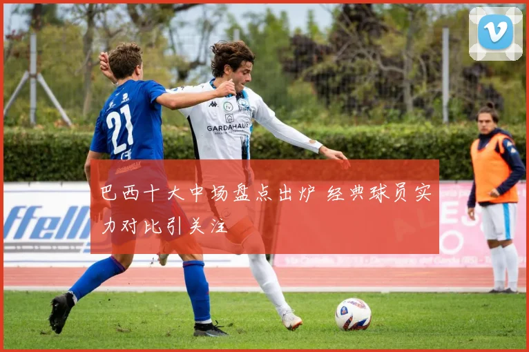 巴西十大中场盘点出炉 经典球员实力对比引关注