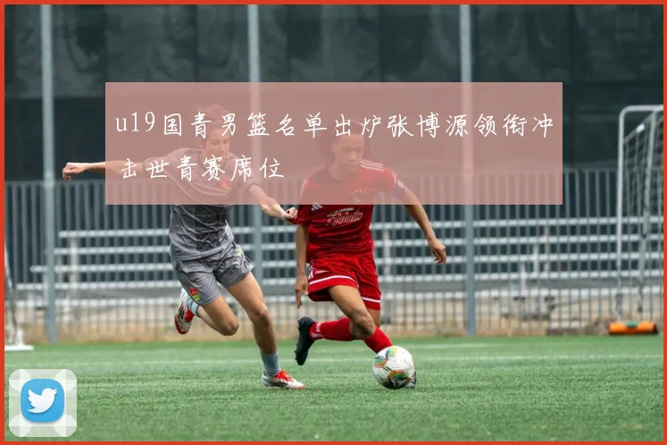u19国青男篮名单出炉张博源领衔冲击世青赛席位