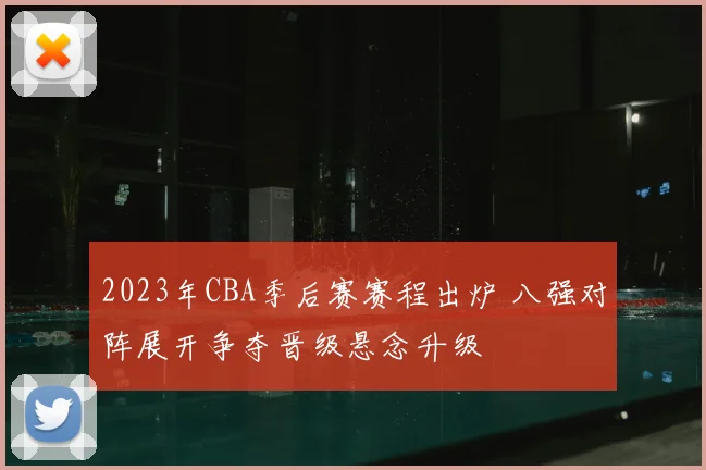 2023年CBA季后赛赛程出炉 八强对阵展开争夺晋级悬念升级
