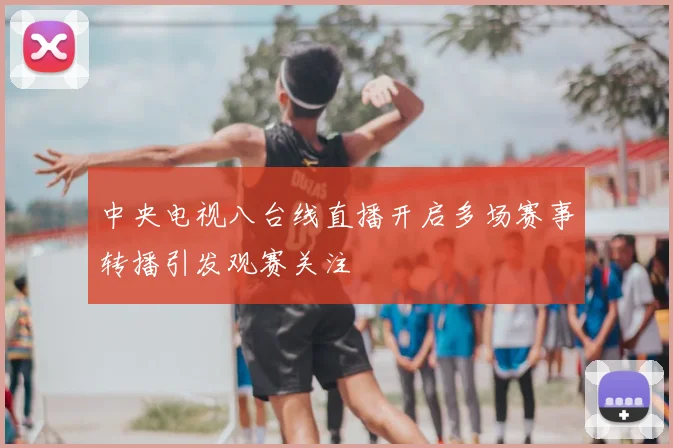 中央电视八台线直播开启多场赛事转播引发观赛关注
