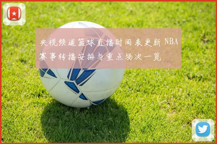 央视频道篮球直播时间表更新 NBA赛事转播安排与重点场次一览