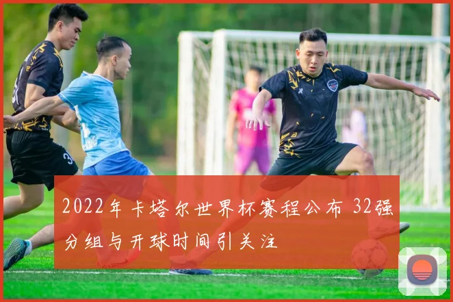 2022年卡塔尔世界杯赛程公布 32强分组与开球时间引关注