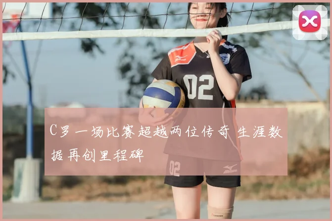 C罗一场比赛超越两位传奇 生涯数据再创里程碑