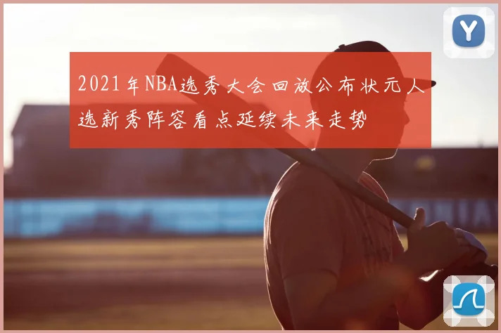 2021年NBA选秀大会回放公布状元人选新秀阵容看点延续未来走势