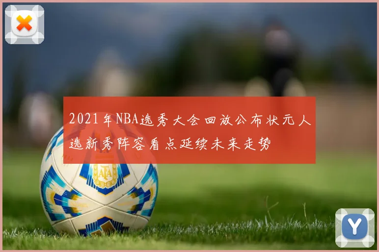 2021年NBA选秀大会回放公布状元人选新秀阵容看点延续未来走势
