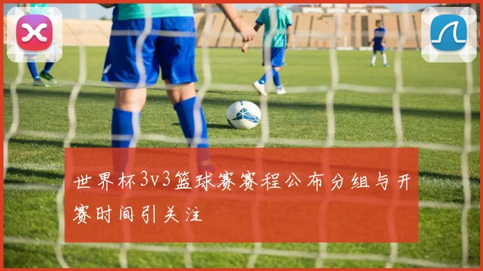 世界杯3v3篮球赛赛程公布分组与开赛时间引关注