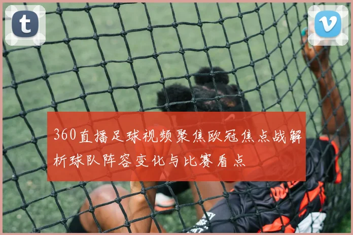 360直播足球视频聚焦欧冠焦点战解析球队阵容变化与比赛看点