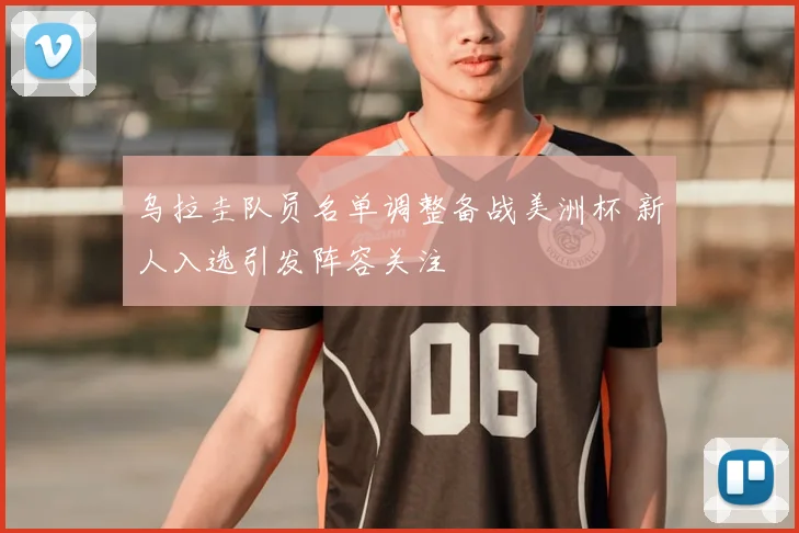 乌拉圭队员名单调整备战美洲杯 新人入选引发阵容关注