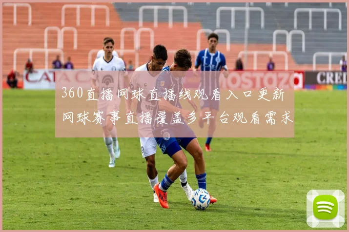360直播网球直播线观看入口更新 网球赛事直播覆盖多平台观看需求