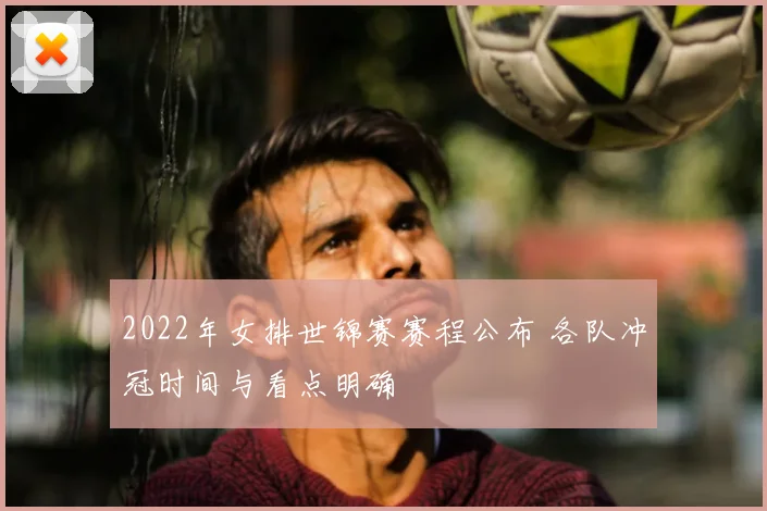 2022年女排世锦赛赛程公布 各队冲冠时间与看点明确
