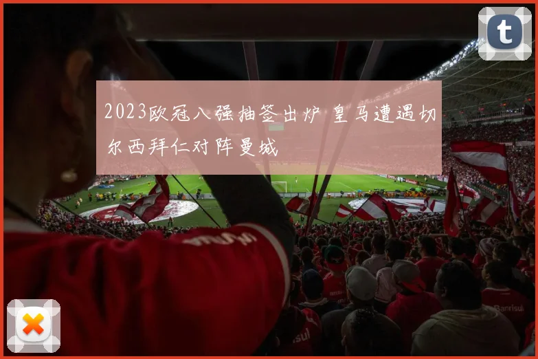 2023欧冠八强抽签出炉 皇马遭遇切尔西拜仁对阵曼城