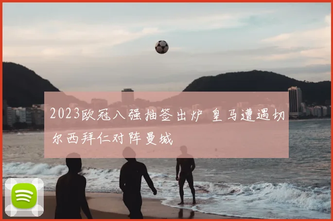 2023欧冠八强抽签出炉 皇马遭遇切尔西拜仁对阵曼城