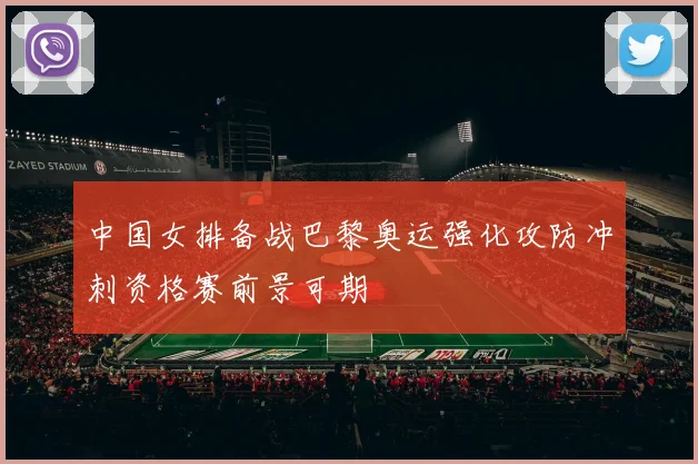 中国女排备战巴黎奥运强化攻防冲刺资格赛前景可期
