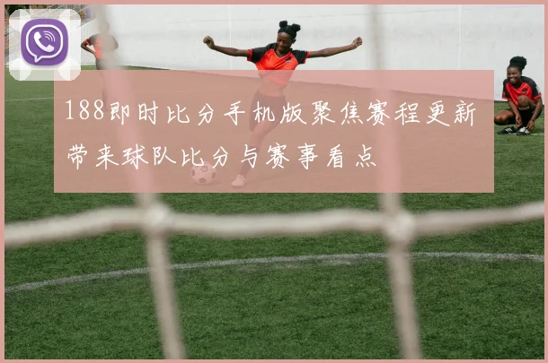 188即时比分手机版聚焦赛程更新 带来球队比分与赛事看点