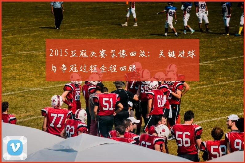 2015亚冠决赛录像回放：关键进球与争冠过程全程回顾
