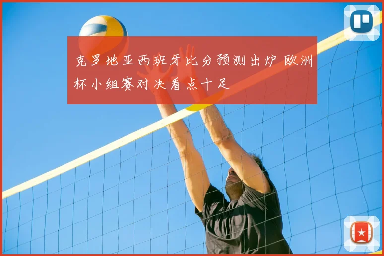 克罗地亚西班牙比分预测出炉 欧洲杯小组赛对决看点十足