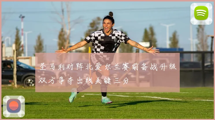 圣马利对阵北爱尔兰赛前备战升级双方争夺出线关键三分