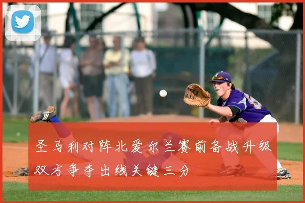 圣马利对阵北爱尔兰赛前备战升级双方争夺出线关键三分