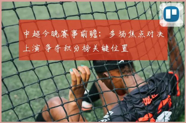 中超今晚赛事前瞻：多场焦点对决上演 争夺积分榜关键位置