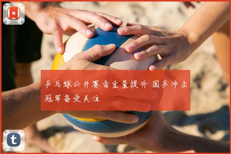 乒乓球公开赛含金量提升 国乒冲击冠军备受关注