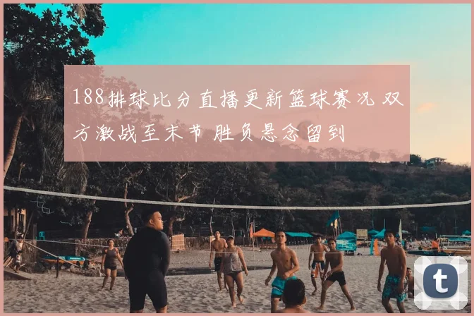 188排球比分直播更新篮球赛况 双方激战至末节 胜负悬念留到
