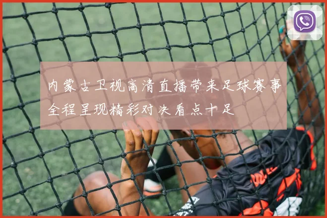 内蒙古卫视高清直播带来足球赛事全程呈现精彩对决看点十足