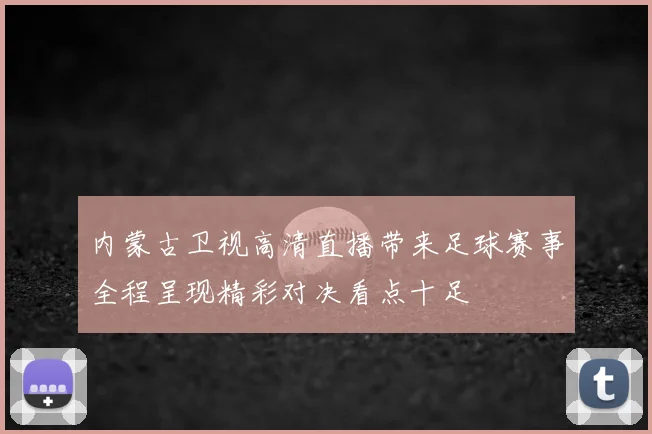 内蒙古卫视高清直播带来足球赛事全程呈现精彩对决看点十足