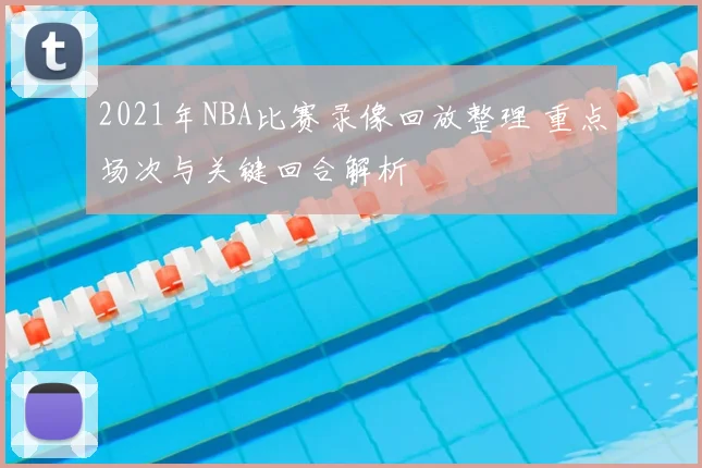 2021年NBA比赛录像回放整理 重点场次与关键回合解析