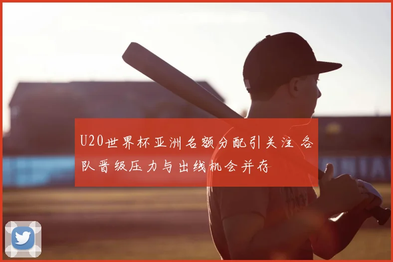 U20世界杯亚洲名额分配引关注 各队晋级压力与出线机会并存